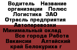 Водитель › Название организации ­ Полюс Логистика, ЗАО › Отрасль предприятия ­ Автоперевозки › Минимальный оклад ­ 45 000 - Все города Работа » Вакансии   . Алтайский край,Белокуриха г.